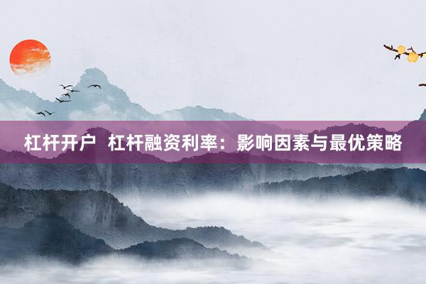 杠杆开户  杠杆融资利率：影响因素与最优策略