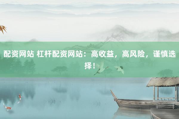 配资网站 杠杆配资网站：高收益，高风险，谨慎选择！
