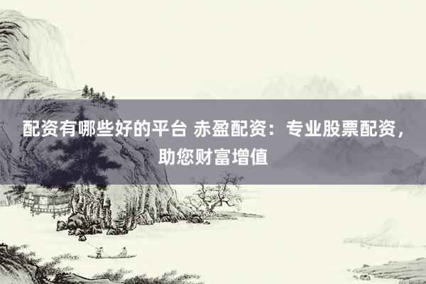 配资有哪些好的平台 赤盈配资：专业股票配资，助您财富增值