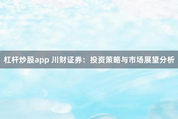 杠杆炒股app 川财证券：投资策略与市场展望分析