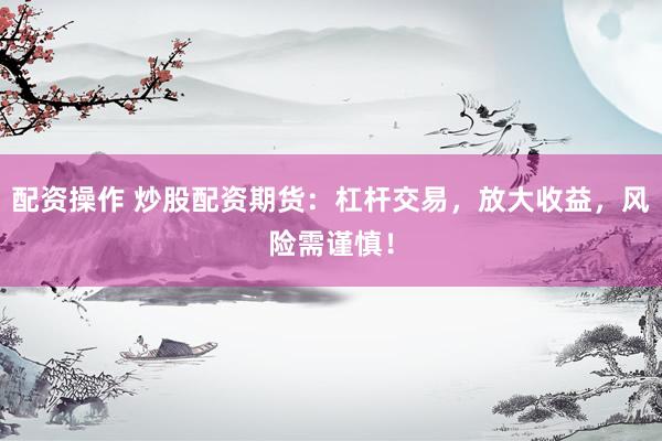 配资操作 炒股配资期货：杠杆交易，放大收益，风险需谨慎！