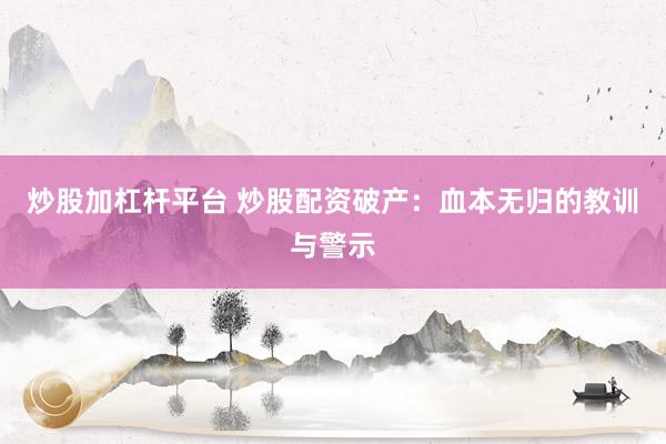 炒股加杠杆平台 炒股配资破产：血本无归的教训与警示