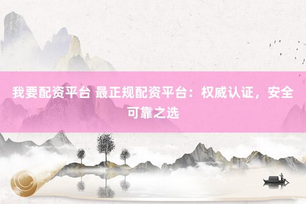 我要配资平台 最正规配资平台：权威认证，安全可靠之选