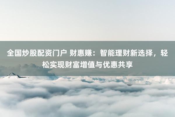 全国炒股配资门户 财惠赚：智能理财新选择，轻松实现财富增值与优惠共享