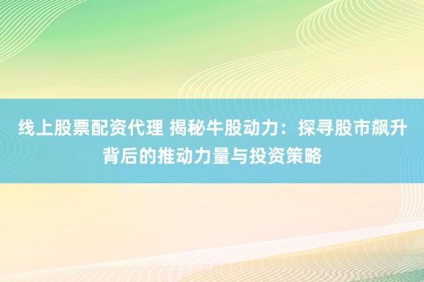 线上股票配资代理 揭秘牛股动力：探寻股市飙升背后的推动力量与投资策略