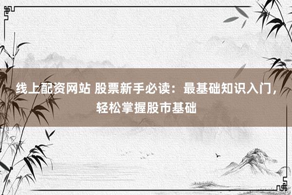 线上配资网站 股票新手必读：最基础知识入门，轻松掌握股市基础