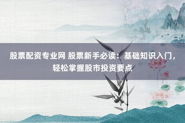 股票配资专业网 股票新手必读：基础知识入门，轻松掌握股市投资要点