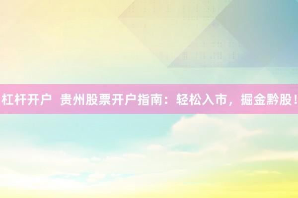 杠杆开户  贵州股票开户指南：轻松入市，掘金黔股！
