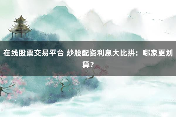 在线股票交易平台 炒股配资利息大比拼：哪家更划算？