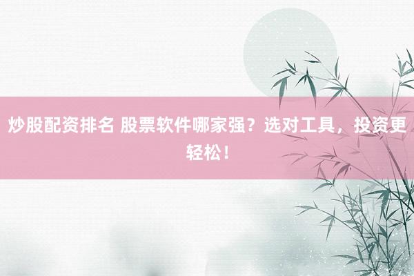 炒股配资排名 股票软件哪家强？选对工具，投资更轻松！