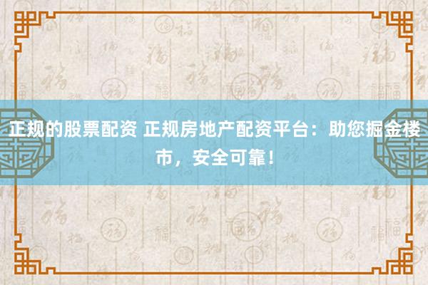 正规的股票配资 正规房地产配资平台：助您掘金楼市，安全可靠！
