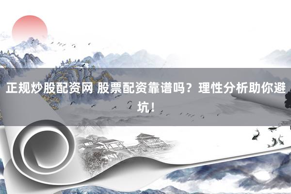 正规炒股配资网 股票配资靠谱吗？理性分析助你避坑！