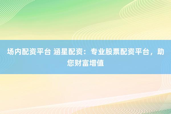 场内配资平台 涵星配资：专业股票配资平台，助您财富增值