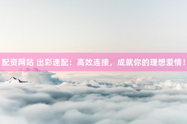 配资网站 出彩速配：高效连接，成就你的理想爱情！