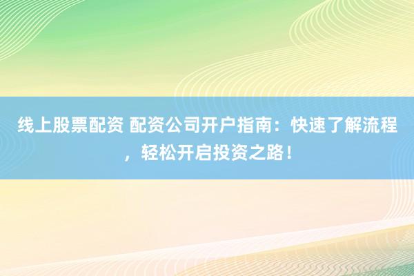 线上股票配资 配资公司开户指南：快速了解流程，轻松开启投资之路！
