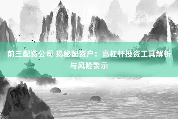 前三配资公司 揭秘配资户：高杠杆投资工具解析与风险警示
