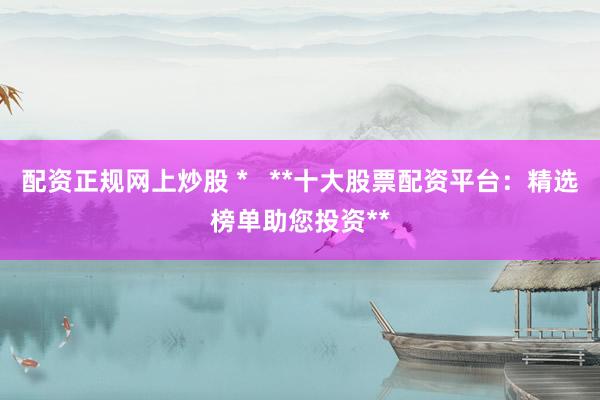 配资正规网上炒股 *   **十大股票配资平台：精选榜单助您投资**