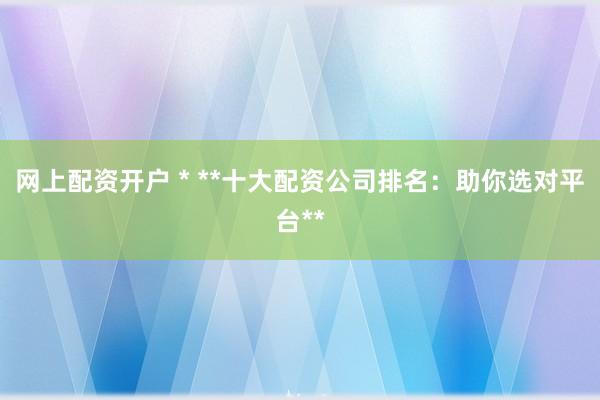 网上配资开户 * **十大配资公司排名：助你选对平台**