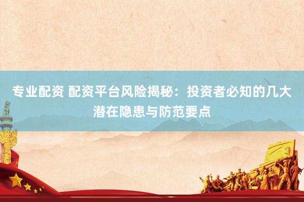专业配资 配资平台风险揭秘：投资者必知的几大潜在隐患与防范要点