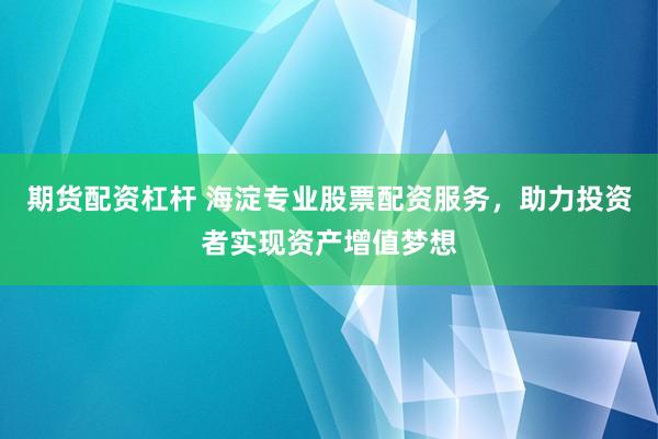 期货配资杠杆 海淀专业股票配资服务，助力投资者实现资产增值梦想