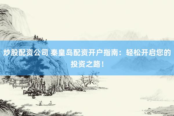炒股配资公司 秦皇岛配资开户指南：轻松开启您的投资之路！
