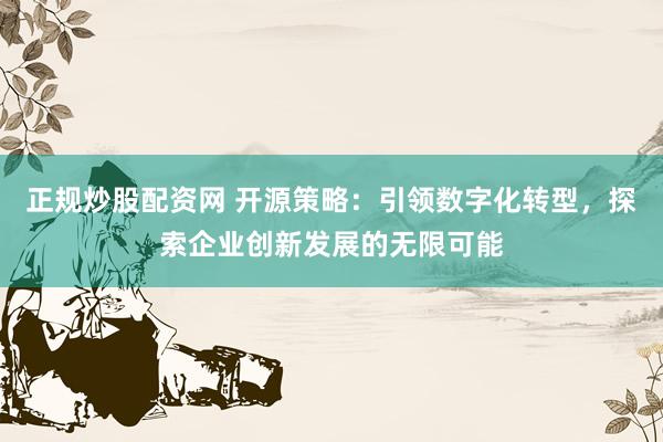 正规炒股配资网 开源策略：引领数字化转型，探索企业创新发展的无限可能