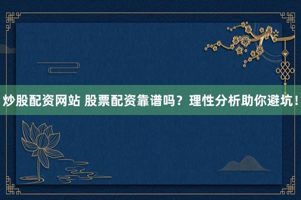 炒股配资网站 股票配资靠谱吗？理性分析助你避坑！