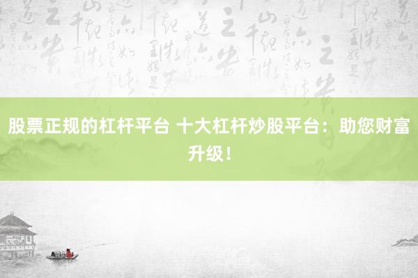 股票正规的杠杆平台 十大杠杆炒股平台：助您财富升级！