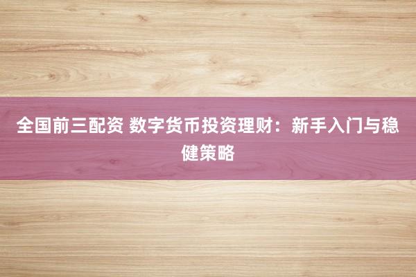 全国前三配资 数字货币投资理财：新手入门与稳健策略
