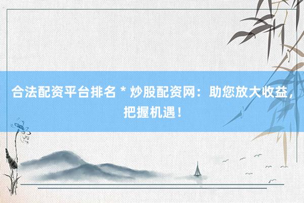 合法配资平台排名 * 炒股配资网：助您放大收益，把握机遇！