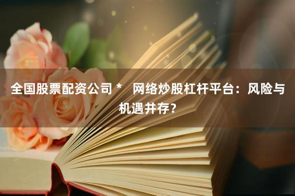 全国股票配资公司 *   网络炒股杠杆平台：风险与机遇并存？
