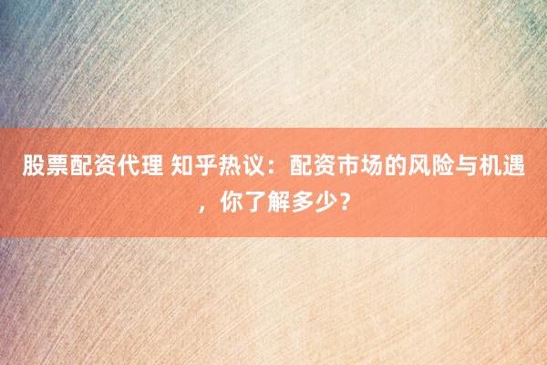 股票配资代理 知乎热议：配资市场的风险与机遇，你了解多少？