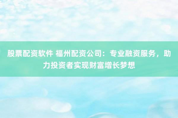 股票配资软件 福州配资公司：专业融资服务，助力投资者实现财富增长梦想