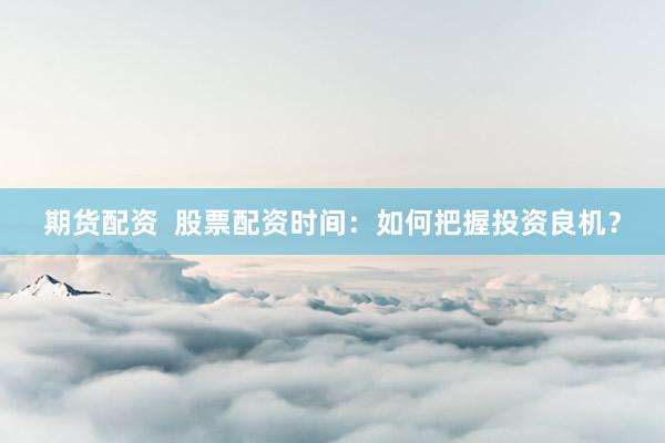 期货配资  股票配资时间：如何把握投资良机？