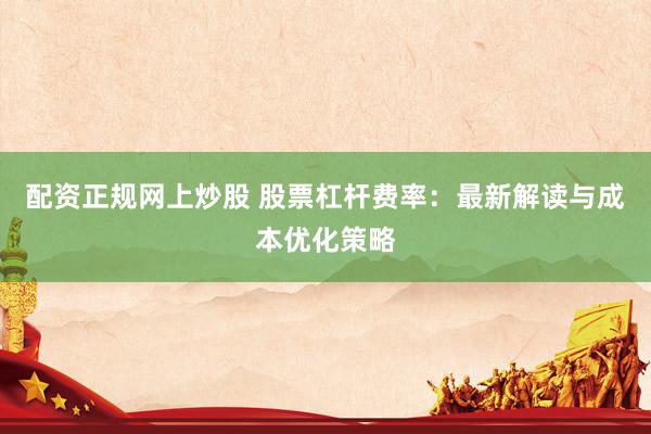 配资正规网上炒股 股票杠杆费率：最新解读与成本优化策略