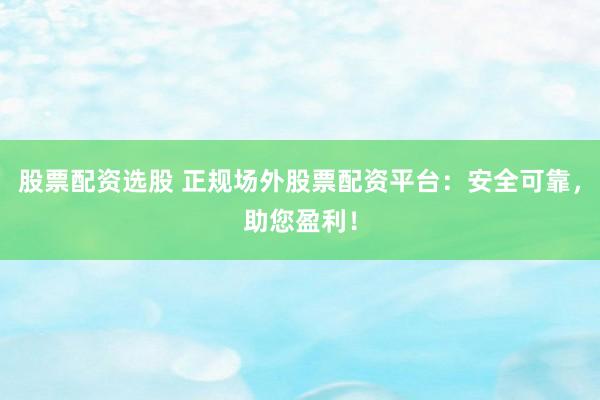 股票配资选股 正规场外股票配资平台：安全可靠，助您盈利！
