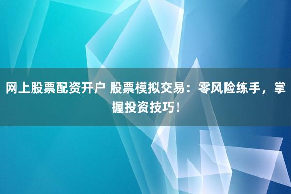 网上股票配资开户 股票模拟交易：零风险练手，掌握投资技巧！