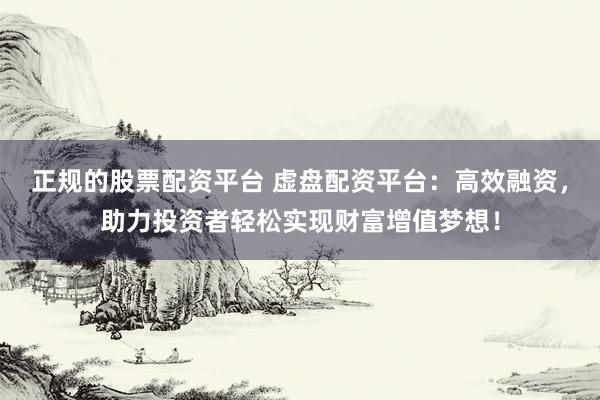 正规的股票配资平台 虚盘配资平台：高效融资，助力投资者轻松实现财富增值梦想！