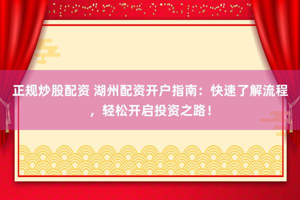 正规炒股配资 湖州配资开户指南：快速了解流程，轻松开启投资之路！