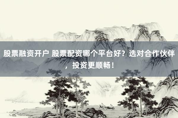 股票融资开户 股票配资哪个平台好？选对合作伙伴，投资更顺畅！