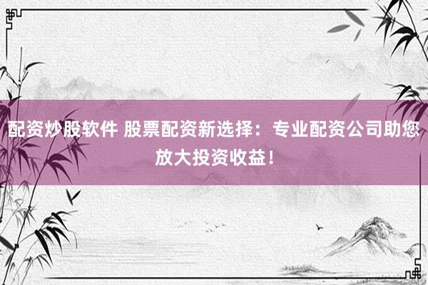 配资炒股软件 股票配资新选择：专业配资公司助您放大投资收益！
