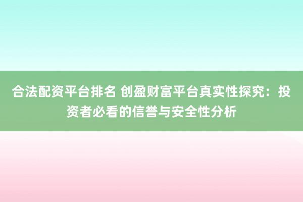 合法配资平台排名 创盈财富平台真实性探究：投资者必看的信誉与安全性分析