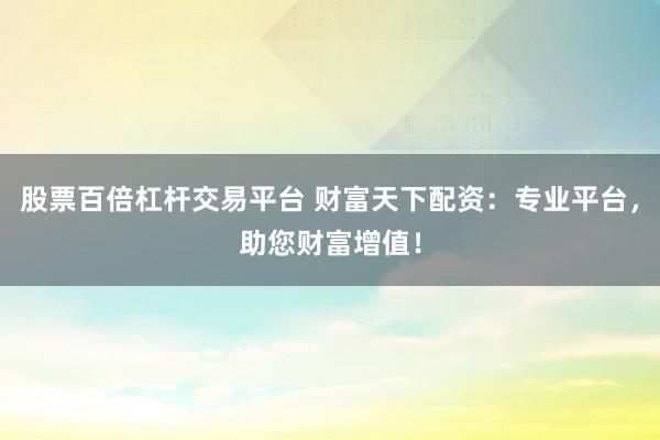 股票百倍杠杆交易平台 财富天下配资：专业平台，助您财富增值！