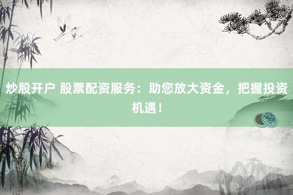 炒股开户 股票配资服务：助您放大资金，把握投资机遇！