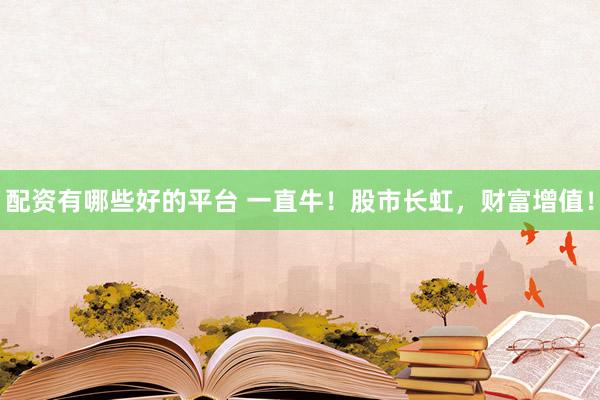 配资有哪些好的平台 一直牛！股市长虹，财富增值！