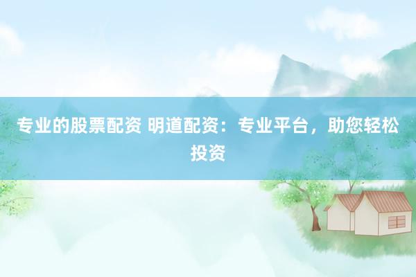 专业的股票配资 明道配资：专业平台，助您轻松投资