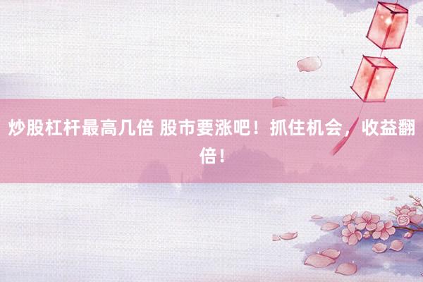 炒股杠杆最高几倍 股市要涨吧！抓住机会，收益翻倍！
