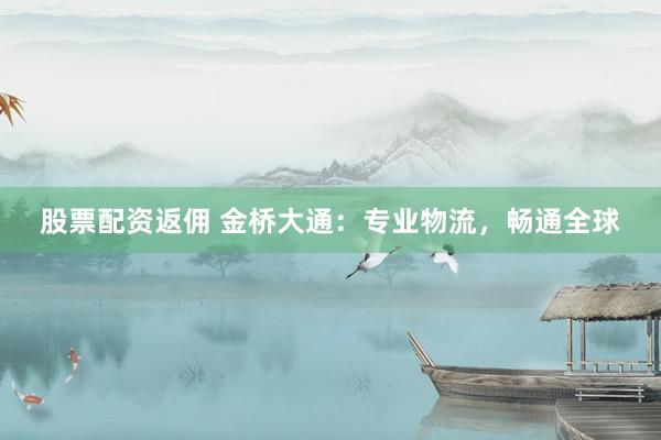 股票配资返佣 金桥大通：专业物流，畅通全球