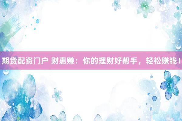 期货配资门户 财惠赚：你的理财好帮手，轻松赚钱！