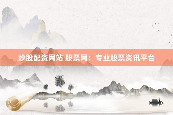 炒股配资网站 股票网：专业股票资讯平台
